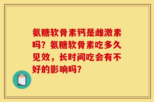 氨糖软骨素钙是雌激素吗？氨糖软骨素吃多久见效，长时间吃会有不好的影响吗？