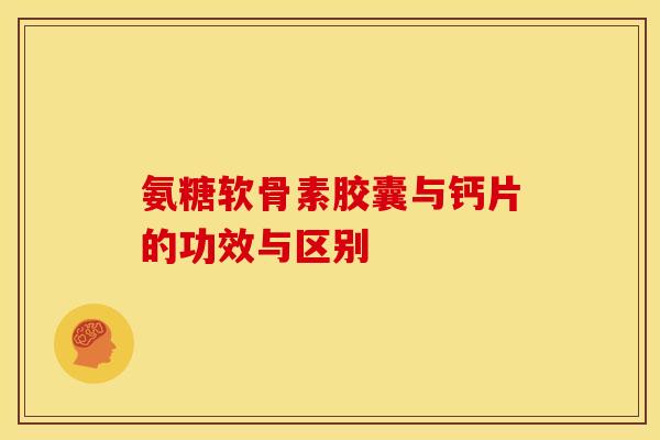 氨糖软骨素胶囊与钙片的功效与区别