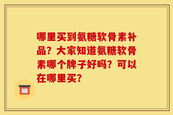 哪里买到氨糖软骨素补品？大家知道氨糖软骨素哪个牌子好吗？可以在哪里买？