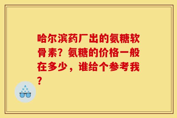 哈尔滨药厂出的氨糖软骨素？氨糖的价格一般在多少，谁给个参考我？