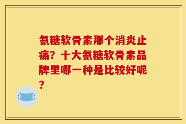氨糖软骨素那个？十大氨糖软骨素品牌里哪一种是比较好呢？