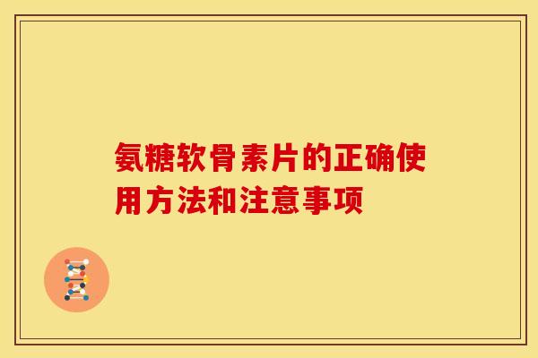 氨糖软骨素片的正确使用方法和注意事项 氨糖软骨素片的正确使用方法和注意事项