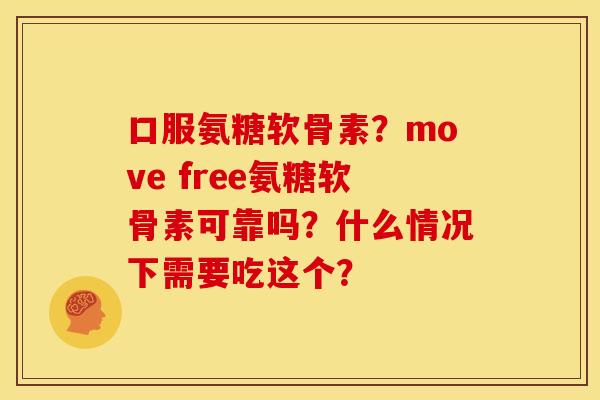 口服氨糖软骨素？move free氨糖软骨素可靠吗？什么情况下需要吃这个？