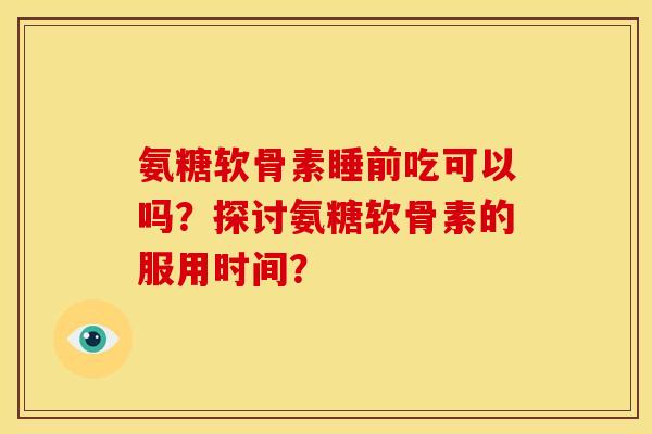 氨糖软骨素睡前吃可以吗？探讨氨糖软骨素的服用时间？