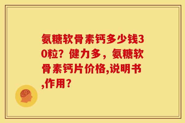氨糖软骨素钙多少钱30粒？健力多，氨糖软骨素钙片价格,说明书,作用？