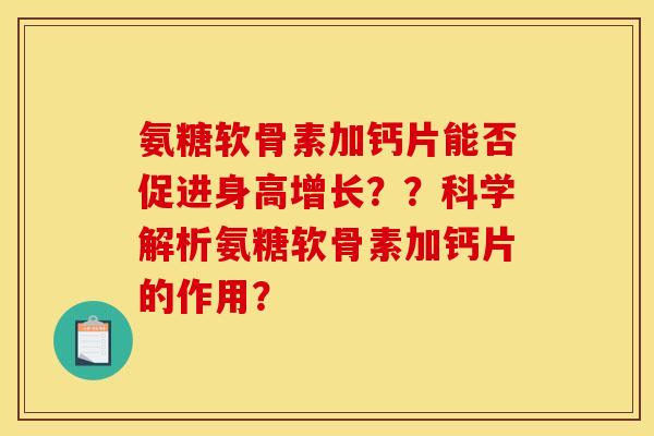氨糖软骨素加钙片能否促进身高增长？？科学解析氨糖软骨素加钙片的作用？