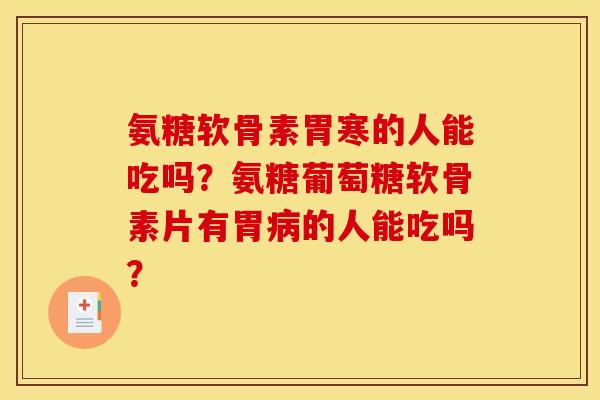 氨糖软骨素胃寒的人能吃吗？氨糖葡萄糖软骨素片有胃病的人能吃吗？