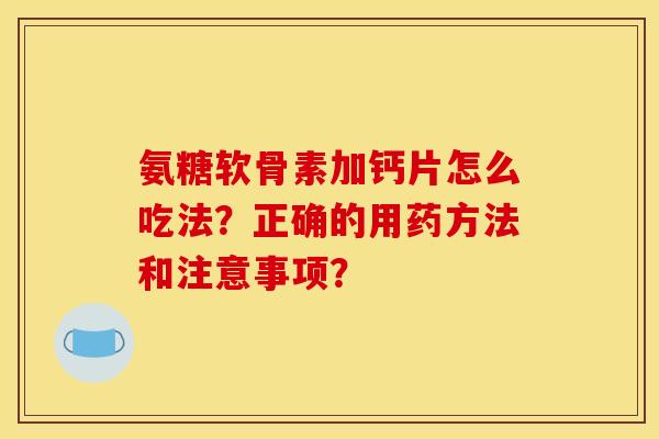 氨糖软骨素加钙片怎么吃法?正确的用药方法和注意事项? 氨糖软骨素加钙片怎么吃法?正确的用药方法和注意事项?