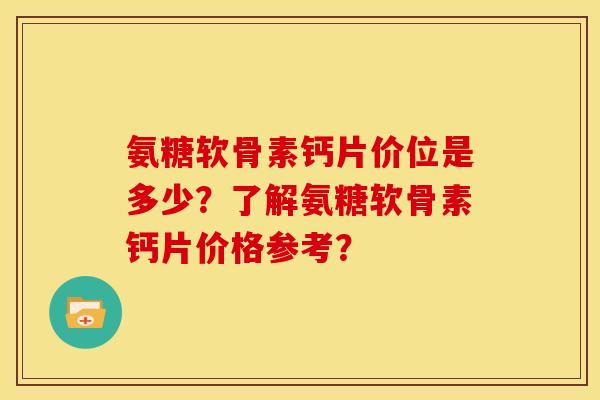 氨糖软骨素钙片价位是多少？了解氨糖软骨素钙片价格参考？