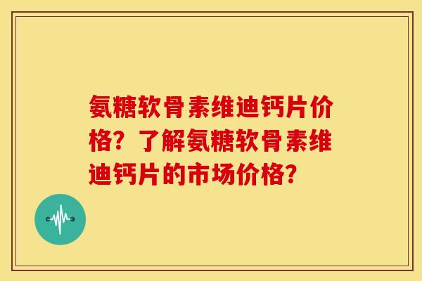氨糖软骨素维迪钙片价格?了解氨糖软骨素维迪钙片的市场价格? 氨糖软骨素维迪钙片价格?了解氨糖软骨素维迪钙片的市场价格?