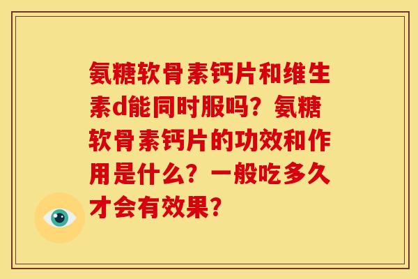 氨糖软骨素钙片和维生素d能同时服吗?氨糖软骨素钙片的功效和作用是什么?一般吃多久才会有效果? 氨糖软骨素钙片和维生素d能同时服吗?氨糖软骨素钙片的功效和作用是什么?一般吃多久才会有效果?