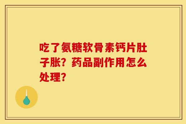 吃了氨糖软骨素钙片肚子胀？药品副作用怎么处理？