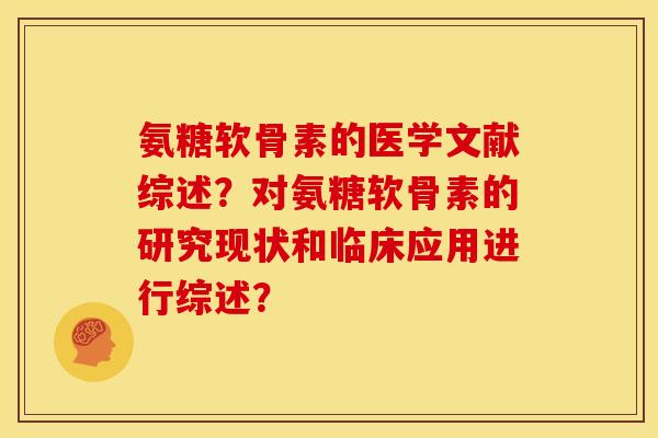 氨糖软骨素的医学文献综述?对氨糖软骨素的研究现状和临床应用进行综述? 氨糖软骨素的医学文献综述?对氨糖软骨素的研究现状和临床应用进行综述?