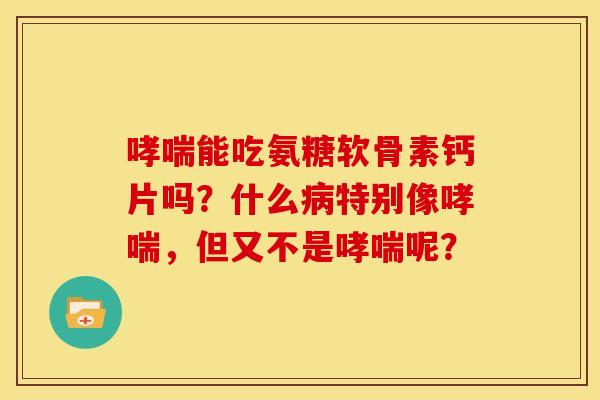 哮喘能吃氨糖软骨素钙片吗？什么病特别像哮喘，但又不是哮喘呢？