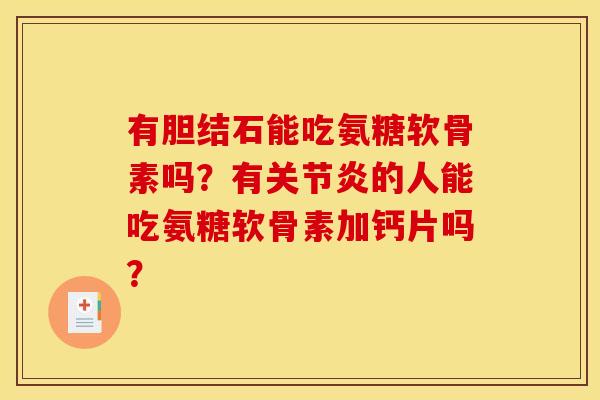 有胆结石能吃氨糖软骨素吗？有的人能吃氨糖软骨素加钙片吗？