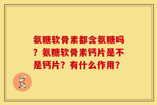 氨糖软骨素都含氨糖吗？氨糖软骨素钙片是不是钙片？有什么作用？