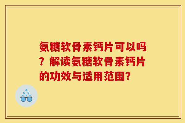 氨糖软骨素钙片可以吗？解读氨糖软骨素钙片的功效与适用范围？