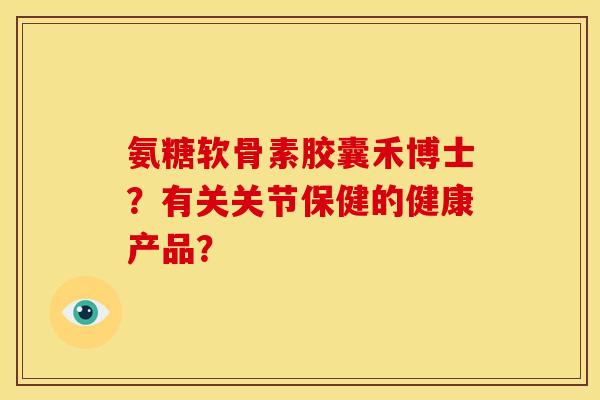 氨糖软骨素胶囊禾博士？有关关节保健的健康产品？