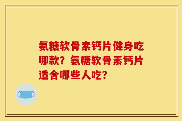 氨糖软骨素钙片健身吃哪款？氨糖软骨素钙片适合哪些人吃？