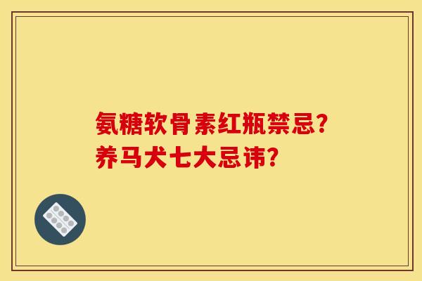氨糖软骨素红瓶禁忌?养马犬七大忌讳? 氨糖软骨素红瓶禁忌?养马犬七大忌讳?