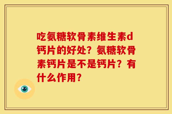 吃氨糖软骨素维生素d钙片的好处？氨糖软骨素钙片是不是钙片？有什么作用？