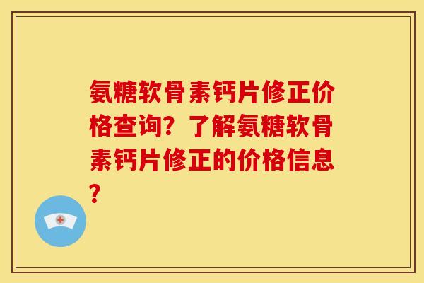 氨糖软骨素钙片修正价格查询？了解氨糖软骨素钙片修正的价格信息？
