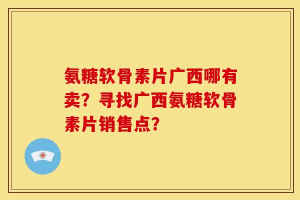 氨糖软骨素片广西哪有卖?寻找广西氨糖软骨素片销售点? 氨糖软骨素片广西哪有卖?寻找广西氨糖软骨素片销售点?