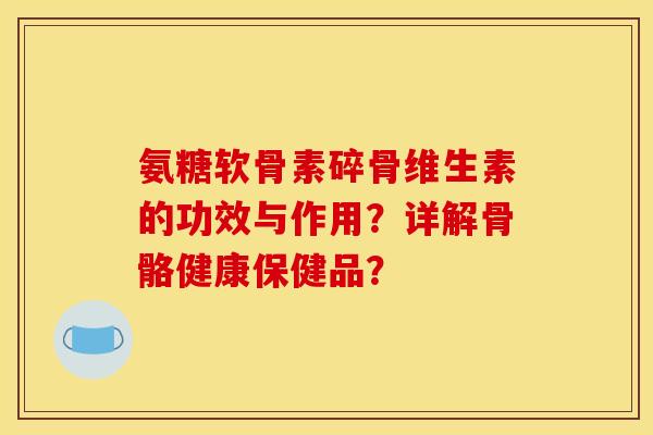 氨糖软骨素碎骨维生素的功效与作用？详解骨骼健康保健品？