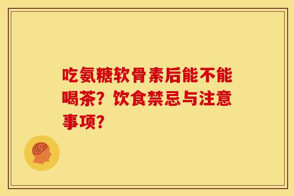 吃氨糖软骨素后能不能喝茶？饮食禁忌与注意事项？