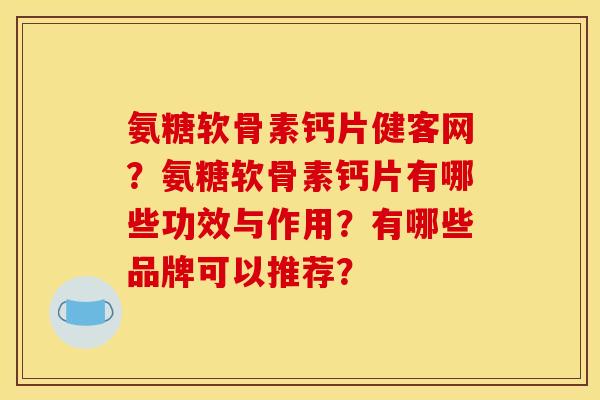 氨糖软骨素钙片健客网?氨糖软骨素钙片有哪些功效与作用?有哪些品牌可以推荐? 氨糖软骨素钙片健客网?氨糖软骨素钙片有哪些功效与作用?有哪些品牌可以推荐?