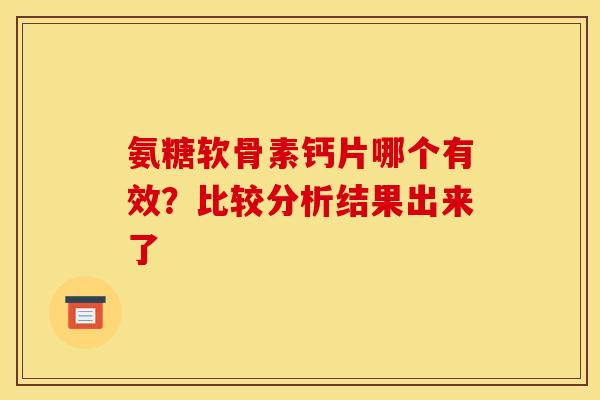 氨糖软骨素钙片哪个有效?比较分析结果出来了 氨糖软骨素钙片哪个有效?比较分析结果出来了