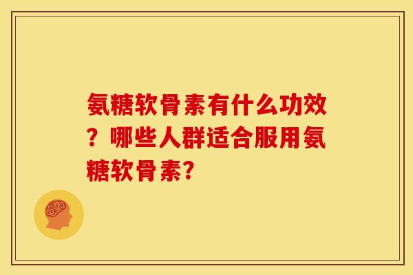 氨糖软骨素有什么功效？哪些人群适合服用氨糖软骨素？
