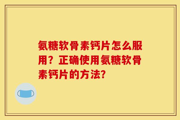 氨糖软骨素钙片怎么服用？正确使用氨糖软骨素钙片的方法？