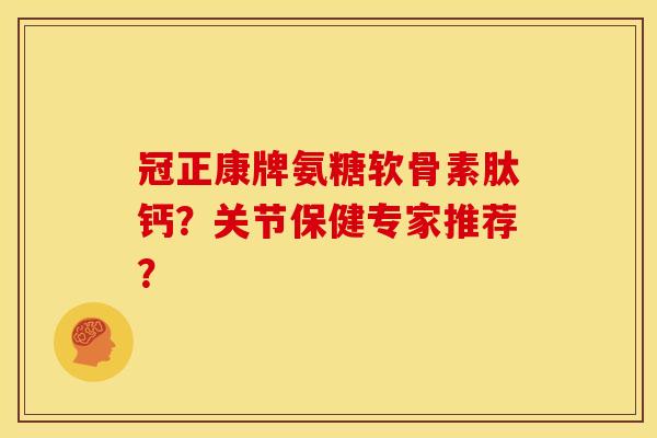 冠正康牌氨糖软骨素肽钙?关节保健专家推荐? 冠正康牌氨糖软骨素肽钙?关节保健专家推荐?