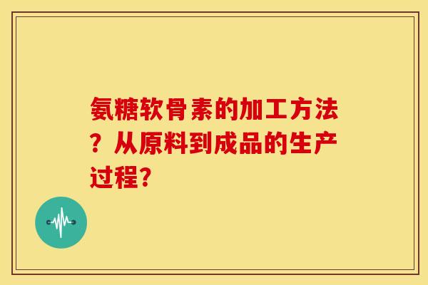 氨糖软骨素的加工方法？从原料到成品的生产过程？