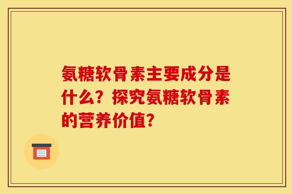 氨糖软骨素主要成分是什么？探究氨糖软骨素的营养价值？