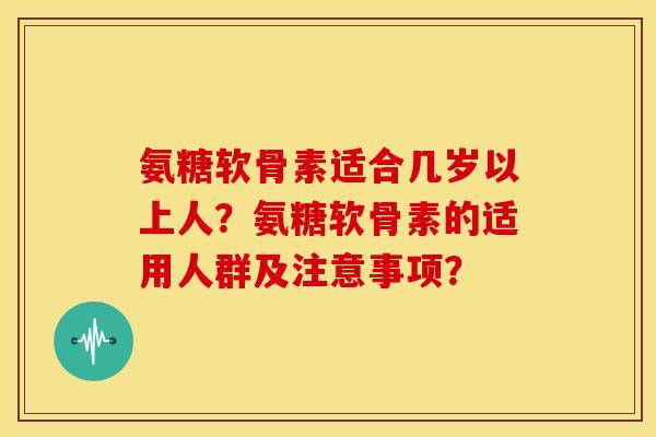 氨糖软骨素适合几岁以上人？氨糖软骨素的适用人群及注意事项？