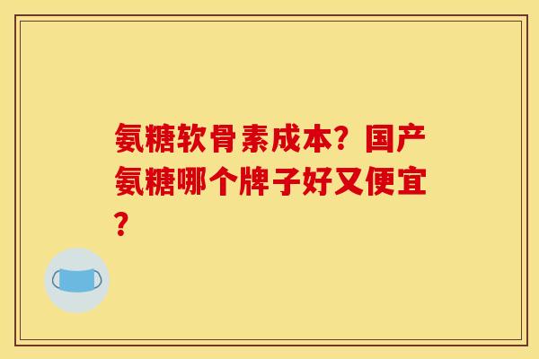 氨糖软骨素成本？国产氨糖哪个牌子好又便宜？