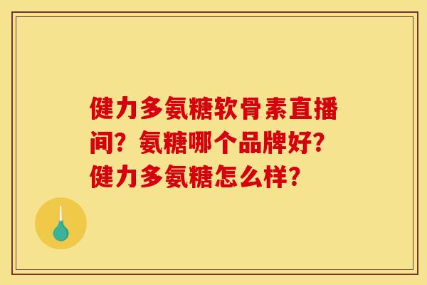 健力多氨糖软骨素直播间?氨糖哪个品牌好?健力多氨糖怎么样? 健力多氨糖软骨素直播间?氨糖哪个品牌好?健力多氨糖怎么样?