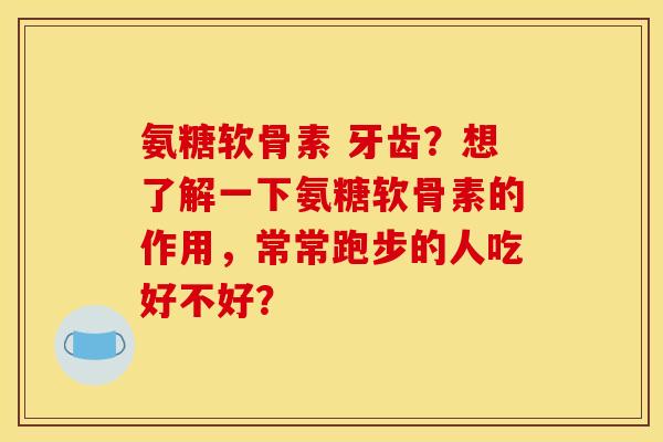 氨糖软骨素 牙齿？想了解一下氨糖软骨素的作用，常常跑步的人吃好不好？