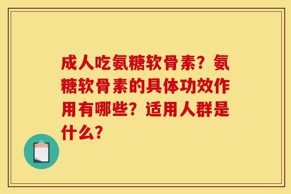 成人吃氨糖软骨素？氨糖软骨素的具体功效作用有哪些？适用人群是什么？
