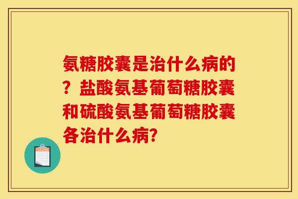 氨糖胶囊是什么的?盐酸氨基葡萄糖胶囊和硫酸氨基葡萄糖胶囊各什么? 氨糖胶囊是什么的?盐酸氨基葡萄糖胶囊和硫酸氨基葡萄糖胶囊各什么?