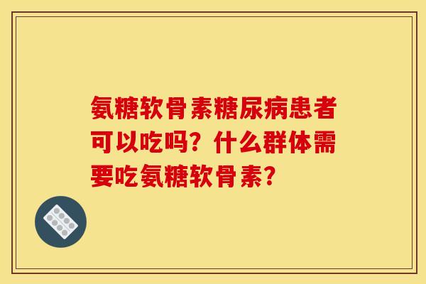 氨糖软骨素患者可以吃吗?什么群体需要吃氨糖软骨素? 氨糖软骨素患者可以吃吗?什么群体需要吃氨糖软骨素?