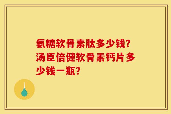 氨糖软骨素肽多少钱？汤臣倍健软骨素钙片多少钱一瓶？