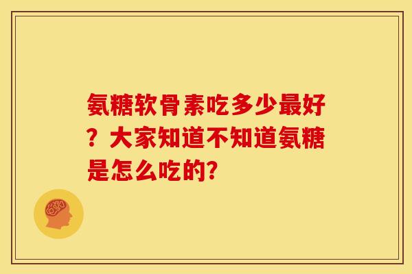 氨糖软骨素吃多少最好？大家知道不知道氨糖是怎么吃的？