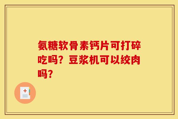 氨糖软骨素钙片可打碎吃吗?豆浆机可以绞肉吗? 氨糖软骨素钙片可打碎吃吗?豆浆机可以绞肉吗?