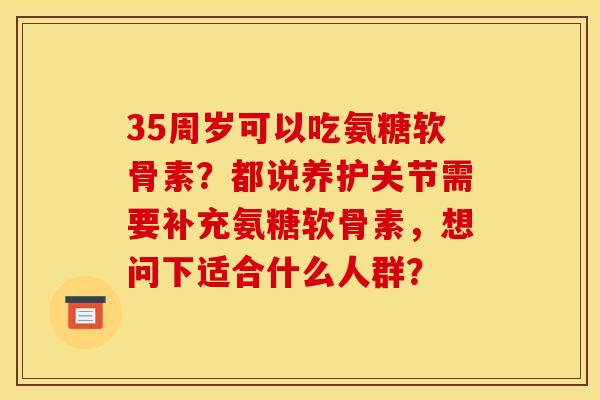 35周岁可以吃氨糖软骨素？都说养护关节需要补充氨糖软骨素，想问下适合什么人群？