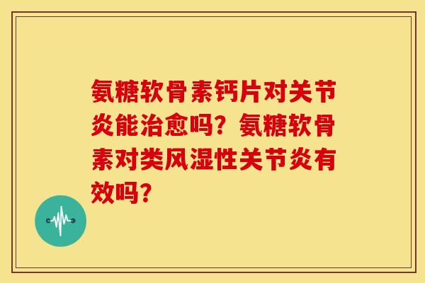 氨糖软骨素钙片对关节炎能治愈吗？氨糖软骨素对类风湿性关节炎有效吗？