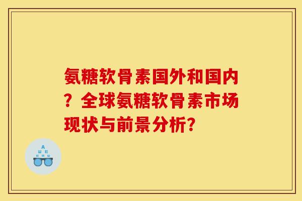 氨糖软骨素国外和国内？全球氨糖软骨素市场现状与前景分析？