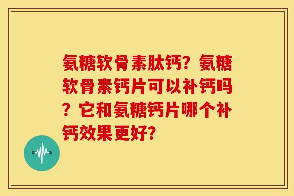 氨糖软骨素肽钙？氨糖软骨素钙片可以补钙吗？它和氨糖钙片哪个补钙效果更好？